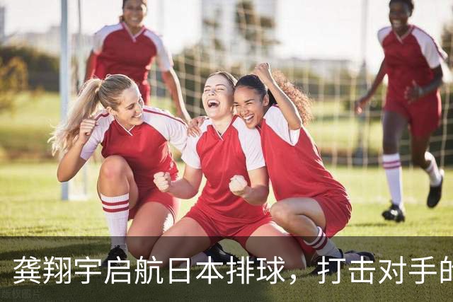 龚翔宇启航日本排球，打击对手的同时也打动了年薪！
